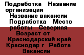 Подработка › Название организации ­ union info › Название вакансии ­ Подработка › Место работы ­ Северная › Возраст от ­ 18 - Краснодарский край, Краснодар г. Работа » Вакансии   . Краснодарский край,Краснодар г.